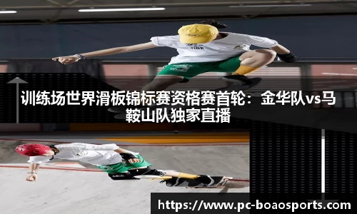 训练场世界滑板锦标赛资格赛首轮：金华队vs马鞍山队独家直播